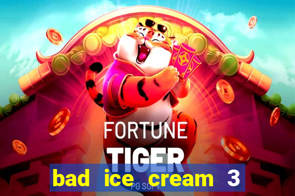 bad ice cream 3 no jogos 360